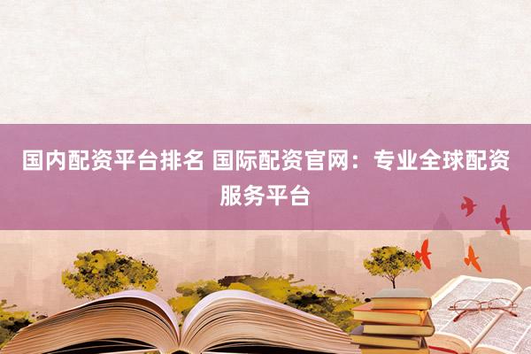 国内配资平台排名 国际配资官网：专业全球配资服务平台