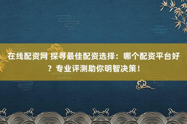 在线配资网 探寻最佳配资选择：哪个配资平台好？专业评测助你明智决策！