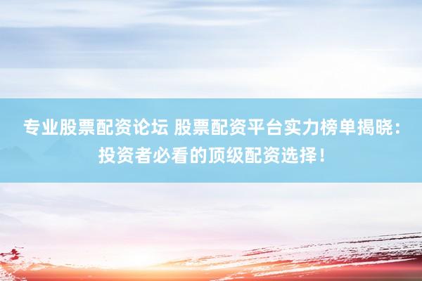 专业股票配资论坛 股票配资平台实力榜单揭晓：投资者必看的顶级配资选择！