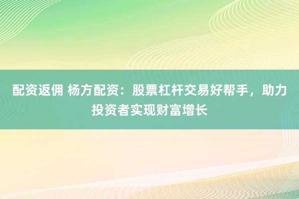 配资返佣 杨方配资：股票杠杆交易好帮手，助力投资者实现财富增长