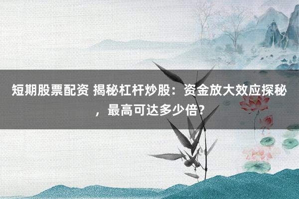 短期股票配资 揭秘杠杆炒股：资金放大效应探秘，最高可达多少倍？