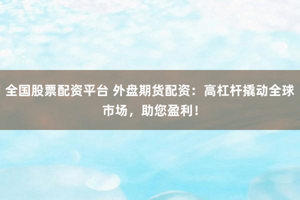 全国股票配资平台 外盘期货配资：高杠杆撬动全球市场，助您盈利！