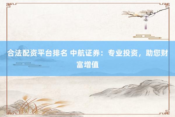 合法配资平台排名 中航证券：专业投资，助您财富增值