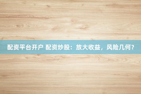 配资平台开户 配资炒股：放大收益，风险几何？