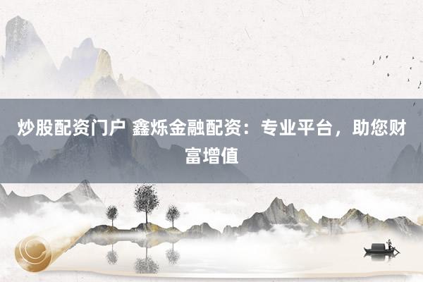 炒股配资门户 鑫烁金融配资：专业平台，助您财富增值
