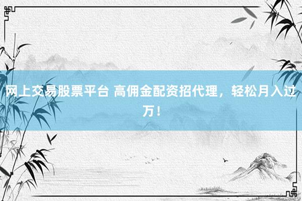 网上交易股票平台 高佣金配资招代理，轻松月入过万！