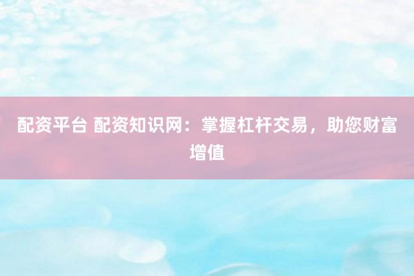 配资平台 配资知识网：掌握杠杆交易，助您财富增值