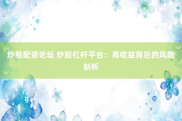 炒股配资论坛 炒股杠杆平台：高收益背后的风险剖析