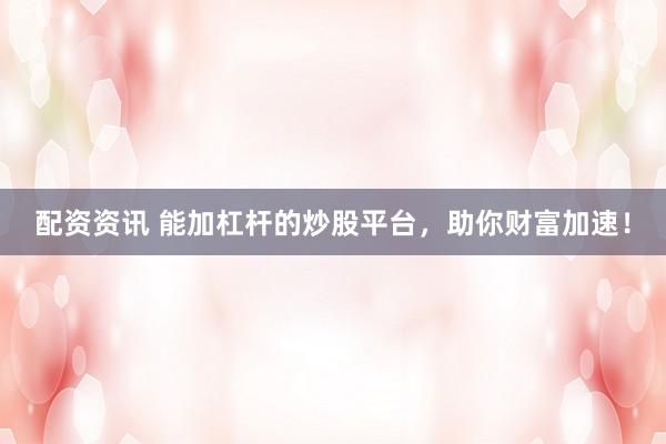 配资资讯 能加杠杆的炒股平台，助你财富加速！