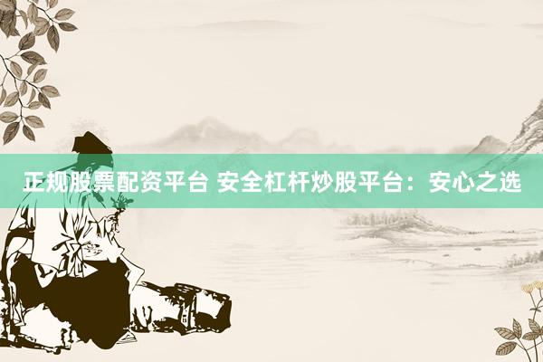 正规股票配资平台 安全杠杆炒股平台：安心之选