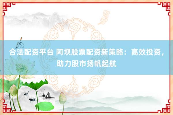 合法配资平台 阿坝股票配资新策略：高效投资，助力股市扬帆起航