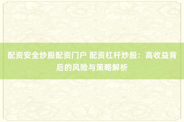 配资安全炒股配资门户 配资杠杆炒股：高收益背后的风险与策略解析