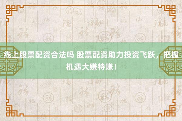 线上股票配资合法吗 股票配资助力投资飞跃，把握机遇大赚特赚！