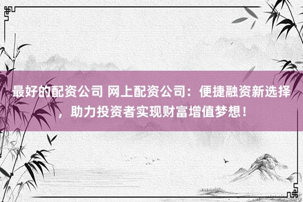 最好的配资公司 网上配资公司：便捷融资新选择，助力投资者实现财富增值梦想！