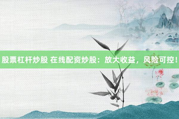 股票杠杆炒股 在线配资炒股：放大收益，风险可控！
