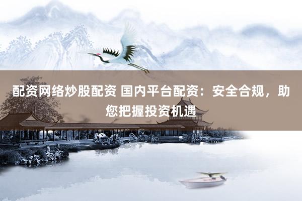 配资网络炒股配资 国内平台配资：安全合规，助您把握投资机遇
