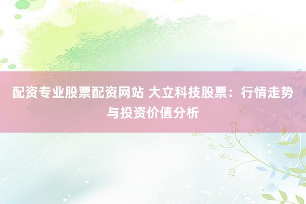 配资专业股票配资网站 大立科技股票：行情走势与投资价值分析