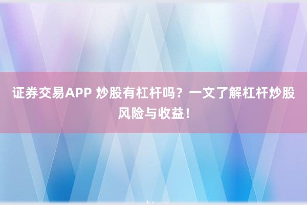 证券交易APP 炒股有杠杆吗？一文了解杠杆炒股风险与收益！