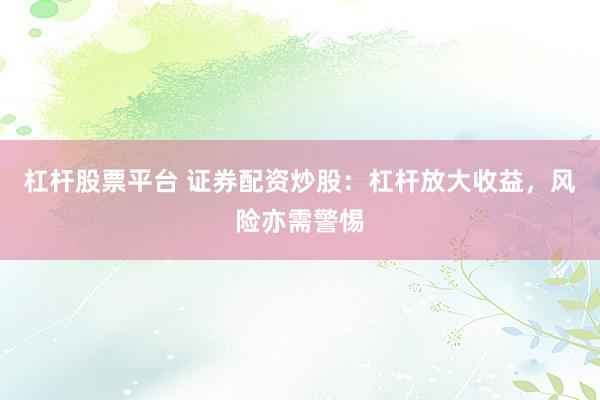 杠杆股票平台 证券配资炒股：杠杆放大收益，风险亦需警惕