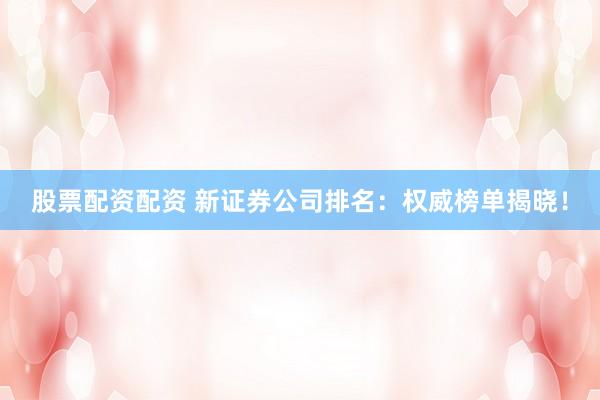股票配资配资 新证券公司排名:权威榜单揭晓!