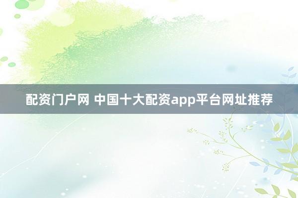 配资门户网 中国十大配资app平台网址推荐