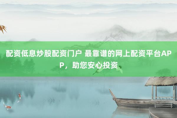 配资低息炒股配资门户 最靠谱的网上配资平台APP，助您安心投资
