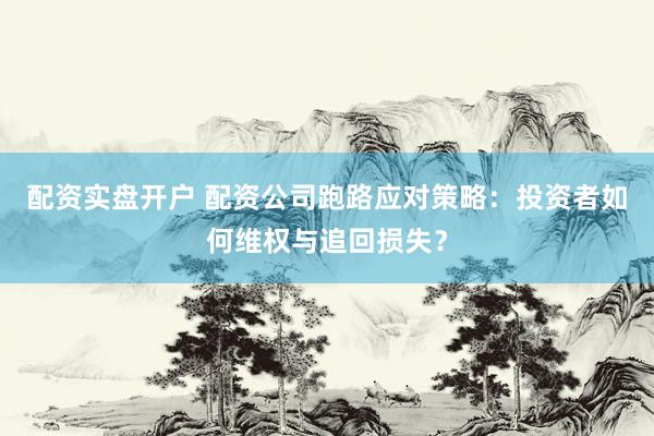 配资实盘开户 配资公司跑路应对策略：投资者如何维权与追回损失？