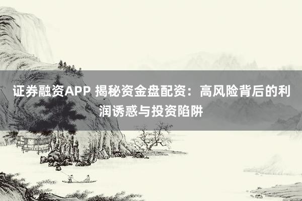 证券融资APP 揭秘资金盘配资：高风险背后的利润诱惑与投资陷阱
