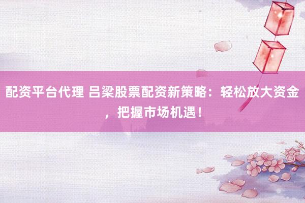 配资平台代理 吕梁股票配资新策略：轻松放大资金，把握市场机遇！