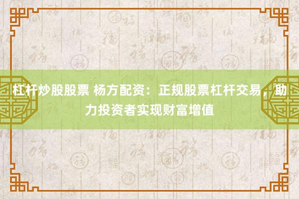 杠杆炒股股票 杨方配资：正规股票杠杆交易，助力投资者实现财富增值