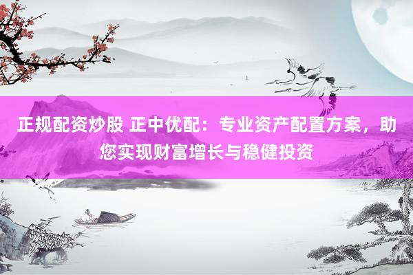 正规配资炒股 正中优配：专业资产配置方案，助您实现财富增长与稳健投资