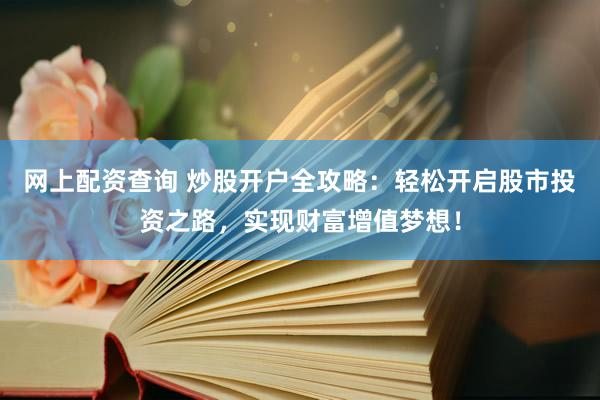 网上配资查询 炒股开户全攻略：轻松开启股市投资之路，实现财富增值梦想！