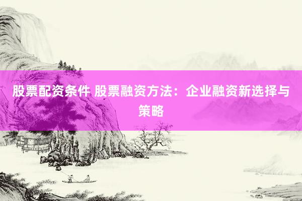 股票配资条件 股票融资方法：企业融资新选择与策略