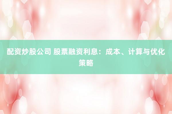 配资炒股公司 股票融资利息：成本、计算与优化策略