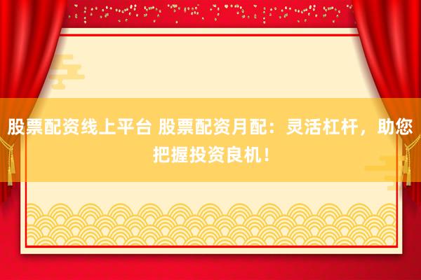 股票配资线上平台 股票配资月配：灵活杠杆，助您把握投资良机！