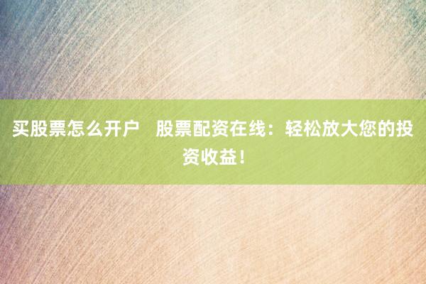 买股票怎么开户   股票配资在线：轻松放大您的投资收益！