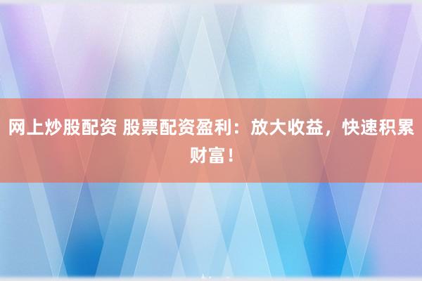 网上炒股配资 股票配资盈利：放大收益，快速积累财富！