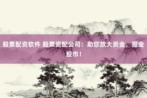 股票配资软件 股票资配公司：助您放大资金，掘金股市！
