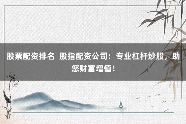 股票配资排名  股指配资公司：专业杠杆炒股，助您财富增值！
