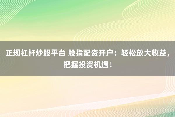 正规杠杆炒股平台 股指配资开户：轻松放大收益，把握投资机遇！