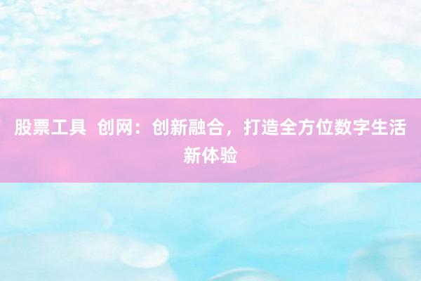 股票工具  创网：创新融合，打造全方位数字生活新体验