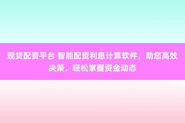 现货配资平台 智能配资利息计算软件，助您高效决策，轻松掌握资金动态