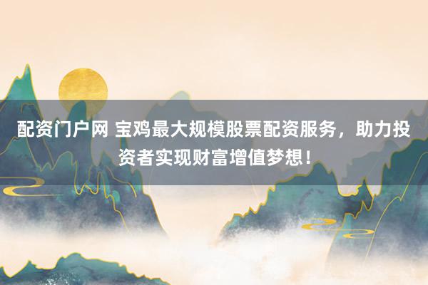 配资门户网 宝鸡最大规模股票配资服务，助力投资者实现财富增值梦想！