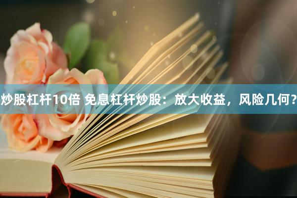 炒股杠杆10倍 免息杠杆炒股：放大收益，风险几何？