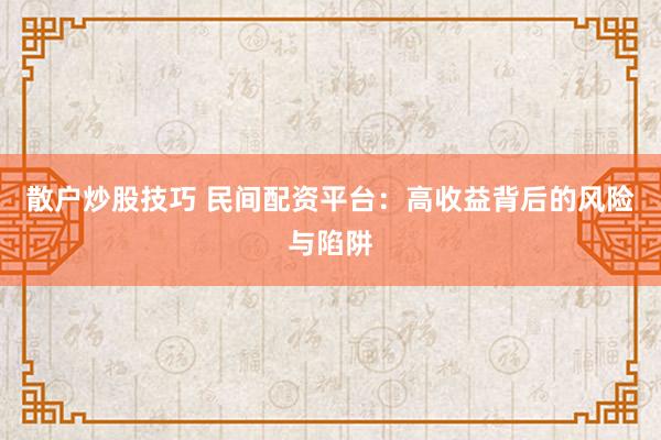 散户炒股技巧 民间配资平台：高收益背后的风险与陷阱