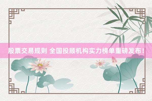 股票交易规则 全国投顾机构实力榜单重磅发布！