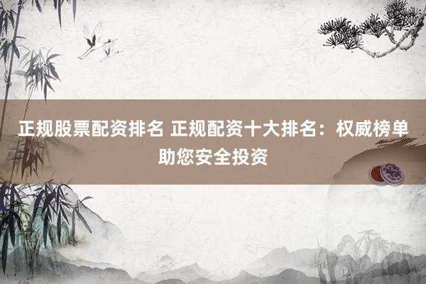 正规股票配资排名 正规配资十大排名：权威榜单助您安全投资