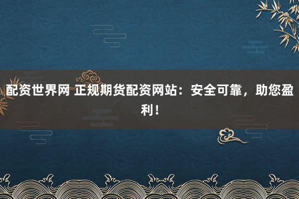 配资世界网 正规期货配资网站：安全可靠，助您盈利！