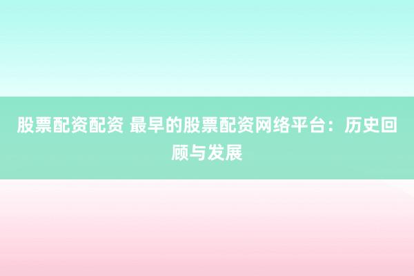 股票配资配资 最早的股票配资网络平台：历史回顾与发展