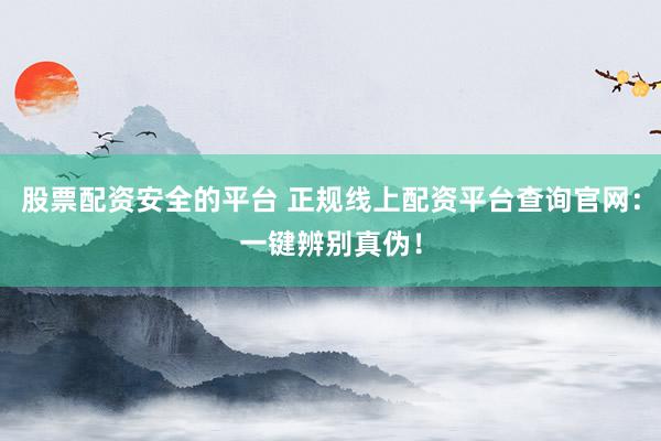 股票配资安全的平台 正规线上配资平台查询官网：一键辨别真伪！